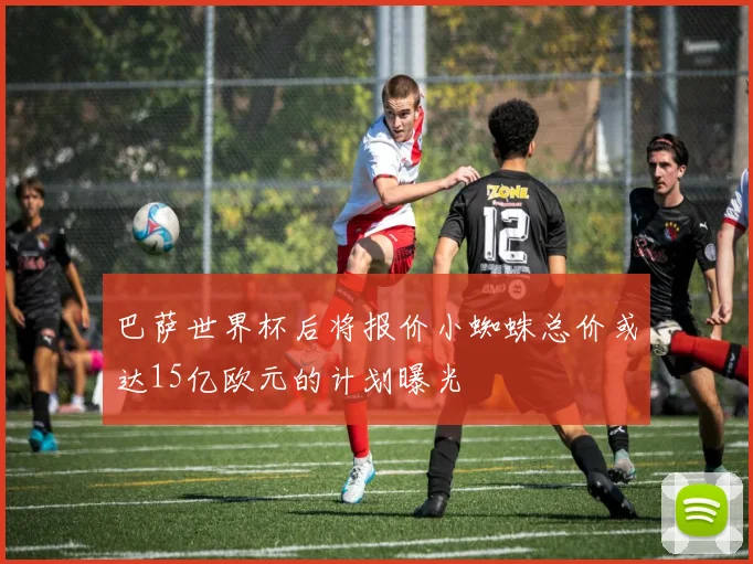 巴萨世界杯后将报价小蜘蛛总价或达15亿欧元的计划曝光