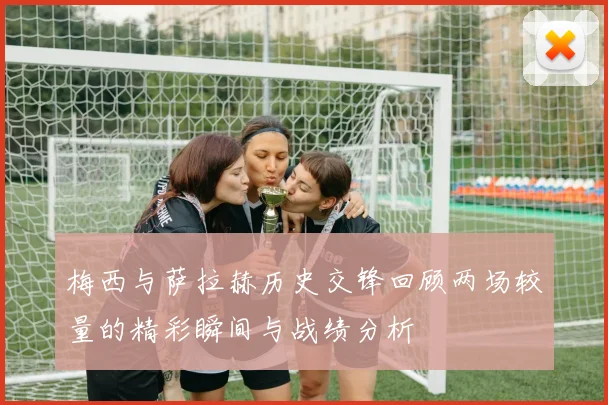 梅西与萨拉赫历史交锋回顾两场较量的精彩瞬间与战绩分析