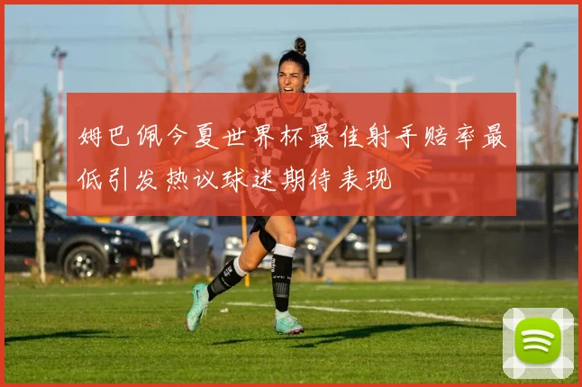 姆巴佩今夏世界杯最佳射手赔率最低引发热议球迷期待表现