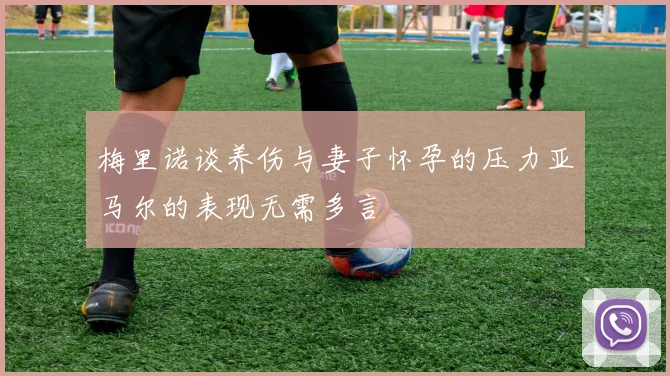 梅里诺谈养伤与妻子怀孕的压力亚马尔的表现无需多言