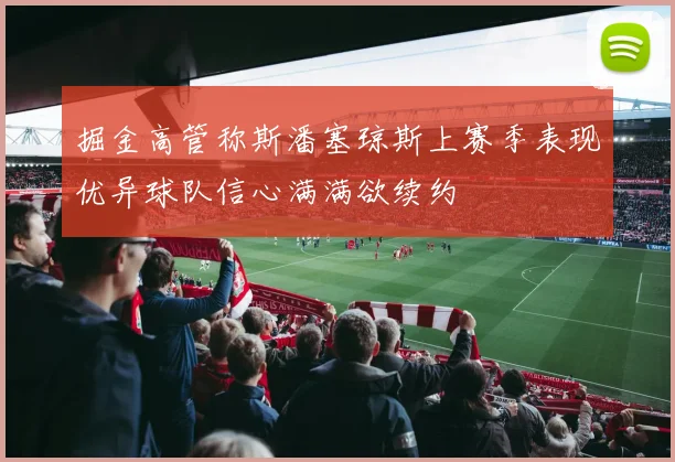 掘金高管称斯潘塞琼斯上赛季表现优异球队信心满满欲续约