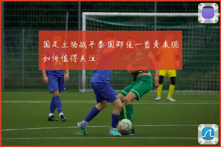 国足主场战平泰国邵佳一首秀表现如何值得关注