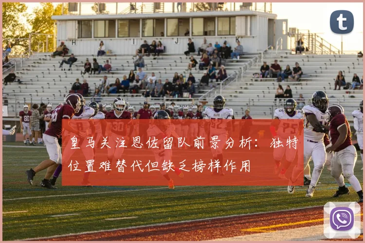 皇马关注恩佐留队前景分析：独特位置难替代但缺乏榜样作用