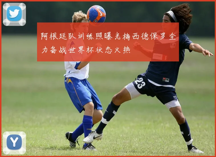 阿根廷队训练照曝光梅西德保罗全力备战世界杯状态火热