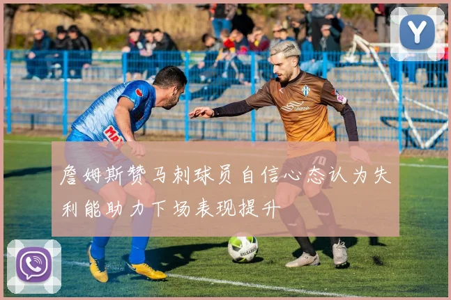 詹姆斯赞马刺球员自信心态认为失利能助力下场表现提升