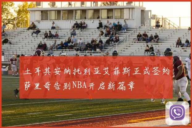 土耳其安纳托利亚艾菲斯正式签约萨里奇告别NBA开启新篇章